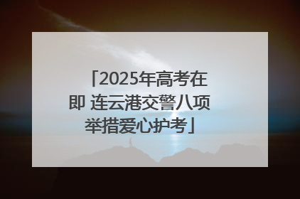 2025年高考在即 连云港交警八项举措爱心护考