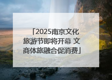 2025南京文化旅游节即将开幕 文商体旅融合促消费