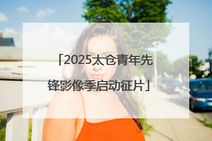 2025太仓青年先锋影像季启动征片