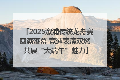2025溆浦传统龙舟赛圆满落幕 竞速表演双燃 共展“大端午”魅力