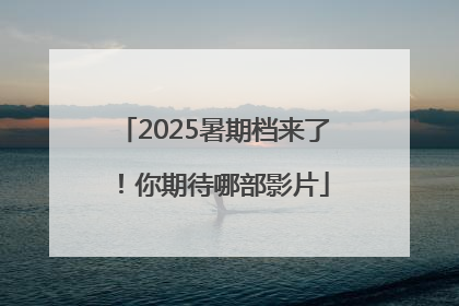 2025暑期档来了！你期待哪部影片