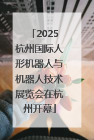 2025杭州国际人形机器人与机器人技术展览会在杭州开幕