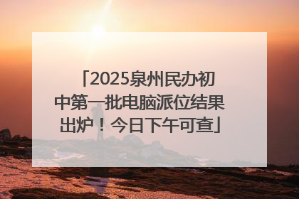 2025泉州民办初中第一批电脑派位结果出炉！今日下午可查