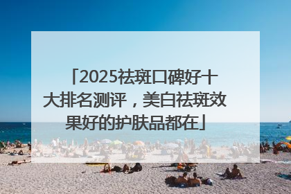 2025祛斑口碑好十大排名测评，美白祛斑效果好的护肤品都在