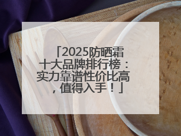 2025防晒霜十大品牌排行榜：实力靠谱性价比高，值得入手！