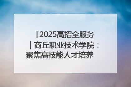 2025高招全服务｜商丘职业技术学院：聚焦高技能人才培养 谱写高质量发展篇章