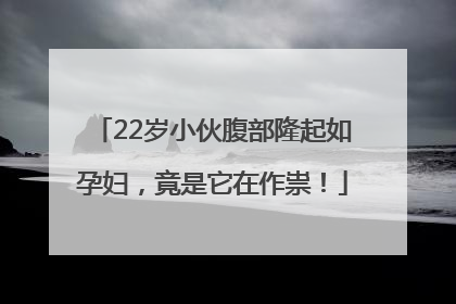 22岁小伙腹部隆起如孕妇，竟是它在作祟！