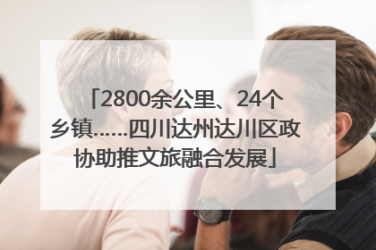 2800余公里、24个乡镇……四川达州达川区政协助推文旅融合发展