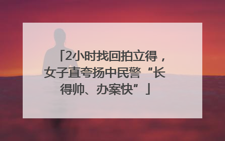 2小时找回拍立得，女子直夸扬中民警“长得帅、办案快”