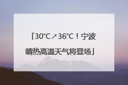 30℃↗36℃！宁波晴热高温天气将登场