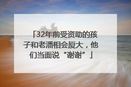 32年前受资助的孩子和老潘相会厦大，他们当面说“谢谢”