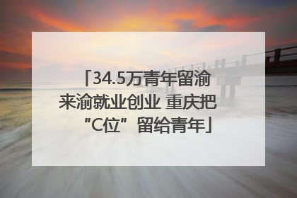 34.5万青年留渝来渝就业创业 重庆把“C位”留给青年