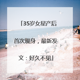35岁女星产后首次现身，最新发文：好久不见
