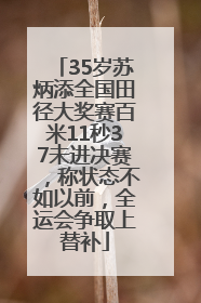 35岁苏炳添全国田径大奖赛百米11秒37未进决赛，称状态不如以前，全运会争取上替补