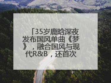 35岁鹿晗深夜发布国风单曲《梦》，融合国风与现代R&B，还首次尝试戏腔！