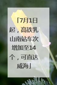 7月1日起，高铁乳山南站车次增加至14个，可直达威海