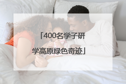 400名学子研学高原绿色奇迹