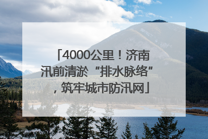 4000公里！济南汛前清淤“排水脉络”，筑牢城市防汛网