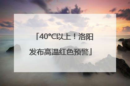 40°C以上！洛阳发布高温红色预警