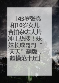 43岁张亮和10岁女儿合拍杂志大片冲上热搜！妹妹长成哥哥“天天”翻版，超模范十足