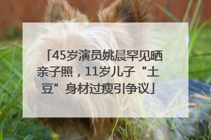 45岁演员姚晨罕见晒亲子照，11岁儿子“土豆”身材过瘦引争议