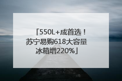 550L+成首选！苏宁易购618大容量冰箱增220%
