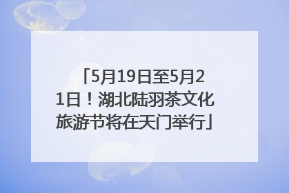 5月19日至5月21日！湖北陆羽茶文化旅游节将在天门举行