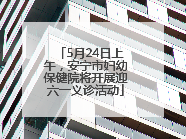 5月24日上午，安宁市妇幼保健院将开展迎六一义诊活动