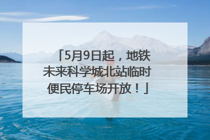 5月9日起，地铁未来科学城北站临时便民停车场开放！