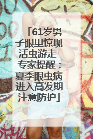 61岁男子眼里惊现活虫游走 专家提醒：夏季眼虫病进入高发期注意防护