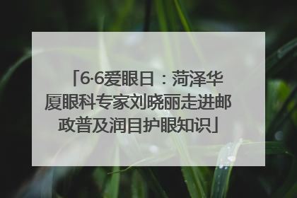 6·6爱眼日：菏泽华厦眼科专家刘晓丽走进邮政普及润目护眼知识