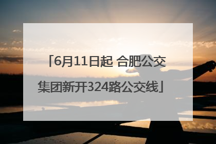 6月11日起 合肥公交集团新开324路公交线