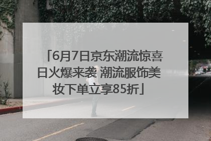 6月7日京东潮流惊喜日火爆来袭 潮流服饰美妆下单立享85折