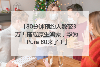 80分钟预约人数破3万！搭载原生鸿蒙，华为Pura 80来了！