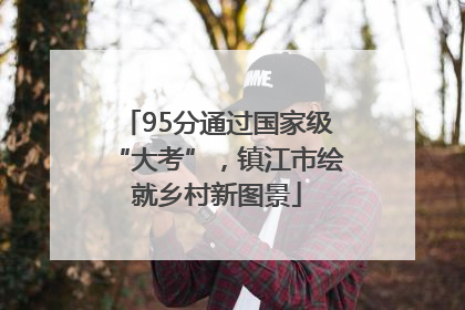 95分通过国家级“大考”，镇江市绘就乡村新图景
