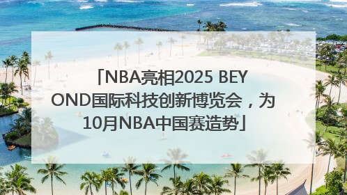 NBA亮相2025 BEYOND国际科技创新博览会，为10月NBA中国赛造势