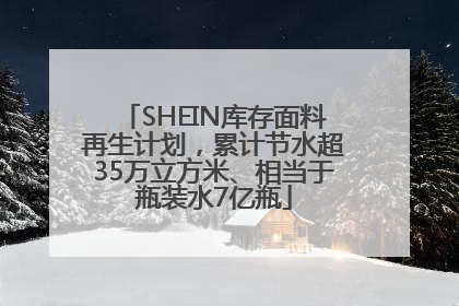 SHEIN库存面料再生计划，累计节水超35万立方米、相当于瓶装水7亿瓶