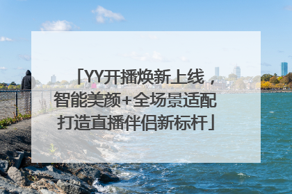 YY开播焕新上线，智能美颜+全场景适配打造直播伴侣新标杆