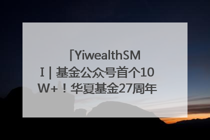 YiwealthSMI｜基金公众号首个10W+！华夏基金27周年讲述四代人的财富故事