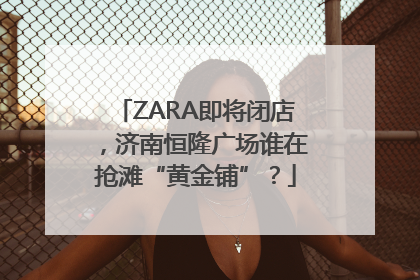 ZARA即将闭店，济南恒隆广场谁在抢滩“黄金铺”？